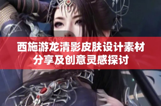 西施游龙清影皮肤设计素材分享及创意灵感探讨