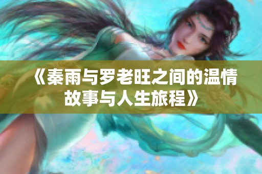 《秦雨与罗老旺之间的温情故事与人生旅程》