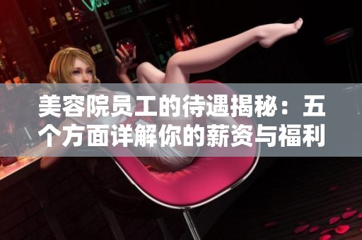 美容院员工的待遇揭秘：五个方面详解你的薪资与福利