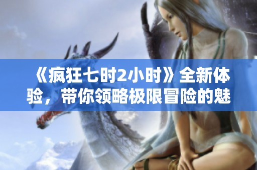 《疯狂七时2小时》全新体验，带你领略极限冒险的魅力！