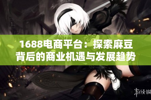 1688电商平台：探索麻豆背后的商业机遇与发展趋势