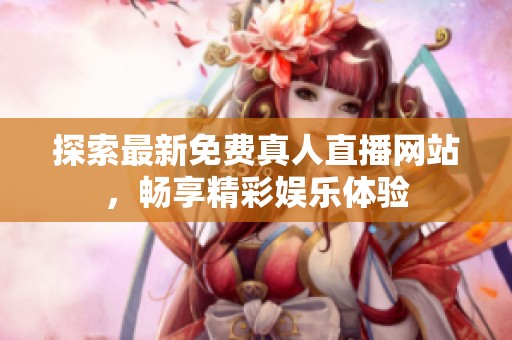 探索最新免费真人直播网站，畅享精彩娱乐体验