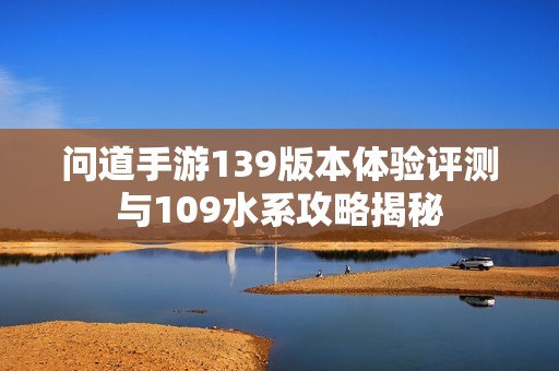 问道手游139版本体验评测与109水系攻略揭秘
