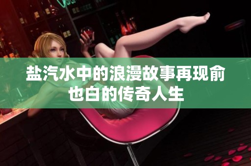 盐汽水中的浪漫故事再现俞也白的传奇人生