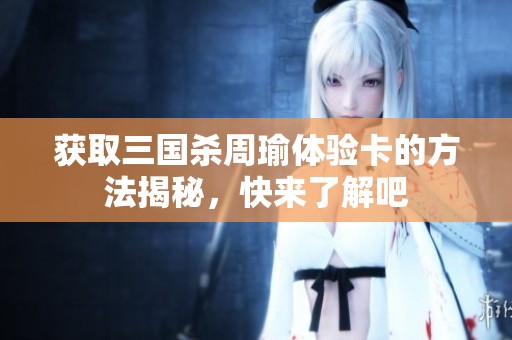 获取三国杀周瑜体验卡的方法揭秘，快来了解吧