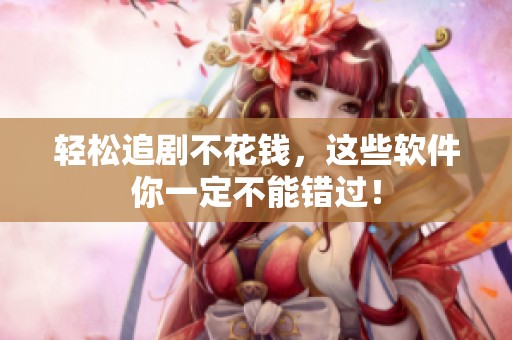轻松追剧不花钱，这些软件你一定不能错过！
