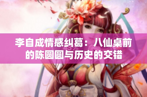 李自成情感纠葛：八仙桌前的陈圆圆与历史的交错