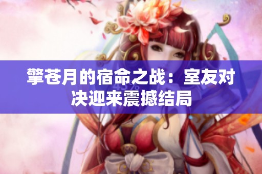 擎苍月的宿命之战：室友对决迎来震撼结局