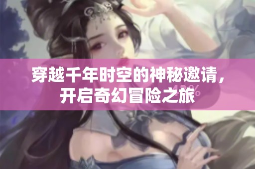 穿越千年时空的神秘邀请，开启奇幻冒险之旅