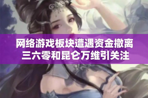 网络游戏板块遭遇资金撤离 三六零和昆仑万维引关注