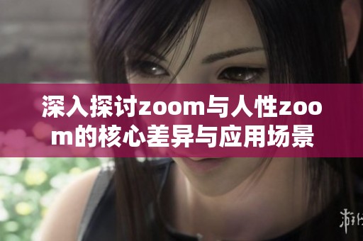 深入探讨zoom与人性zoom的核心差异与应用场景