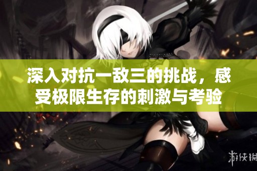 深入对抗一敌三的挑战，感受极限生存的刺激与考验