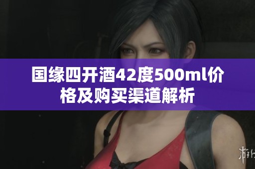 国缘四开酒42度500ml价格及购买渠道解析