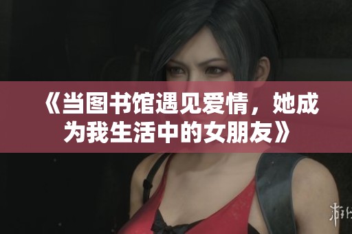 《当图书馆遇见爱情，她成为我生活中的女朋友》