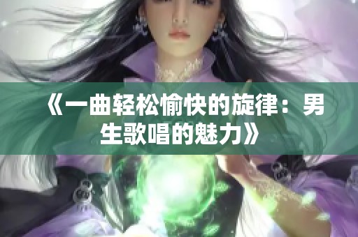 《一曲轻松愉快的旋律：男生歌唱的魅力》