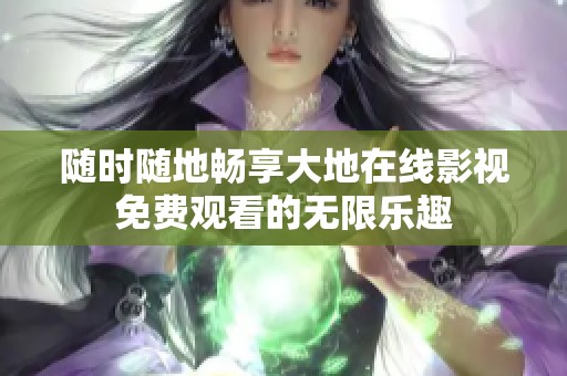 随时随地畅享大地在线影视免费观看的无限乐趣