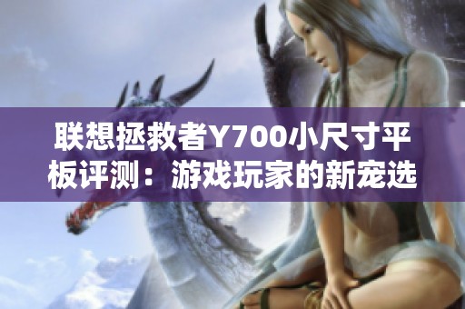 联想拯救者Y700小尺寸平板评测：游戏玩家的新宠选择分析