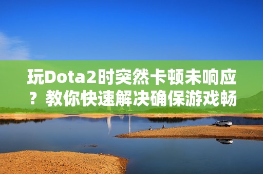 玩Dota2时突然卡顿未响应？教你快速解决确保游戏畅快体验