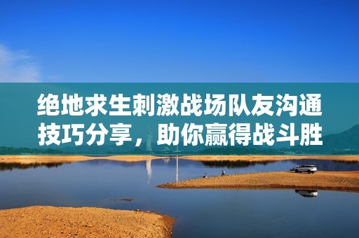 绝地求生刺激战场队友沟通技巧分享，助你赢得战斗胜利！