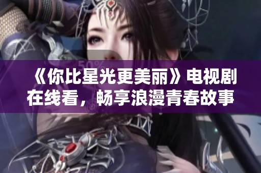 《你比星光更美丽》电视剧在线看，畅享浪漫青春故事
