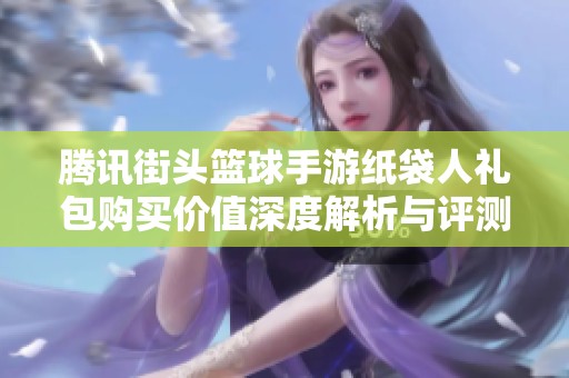 腾讯街头篮球手游纸袋人礼包购买价值深度解析与评测