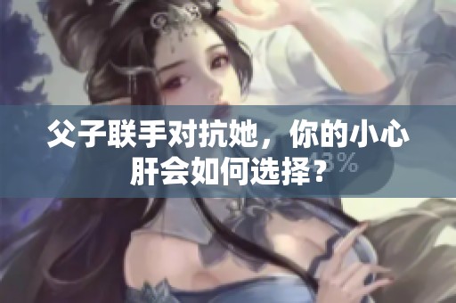 父子联手对抗她，你的小心肝会如何选择？