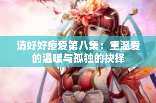 请好好疼爱第八集：重温爱的温暖与孤独的抉择