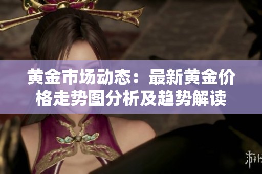 黄金市场动态：最新黄金价格走势图分析及趋势解读