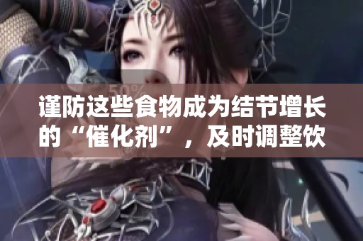 谨防这些食物成为结节增长的“催化剂”，及时调整饮食很重要