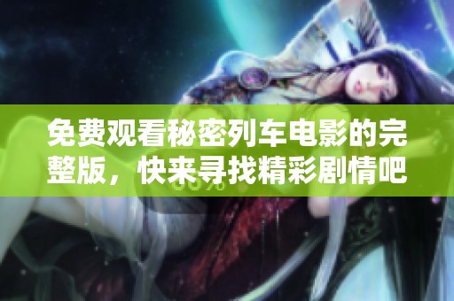 免费观看秘密列车电影的完整版，快来寻找精彩剧情吧