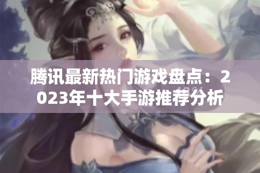 腾讯最新热门游戏盘点：2023年十大手游推荐分析