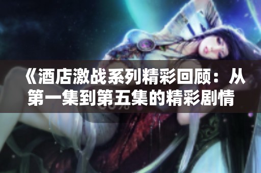 《酒店激战系列精彩回顾：从第一集到第五集的精彩剧情分析》