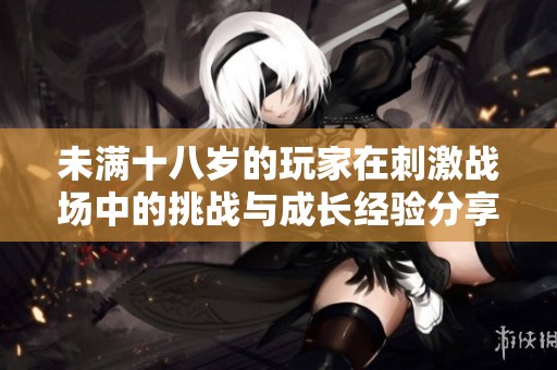 未满十八岁的玩家在刺激战场中的挑战与成长经验分享