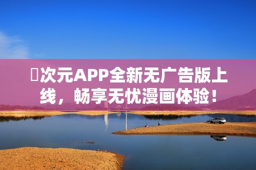 囧次元APP全新无广告版上线，畅享无忧漫画体验！