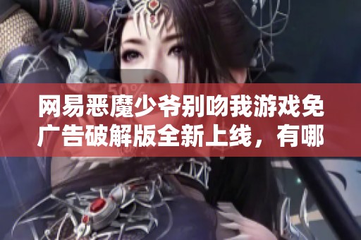 网易恶魔少爷别吻我游戏免广告破解版全新上线，有哪些精彩内容揭秘