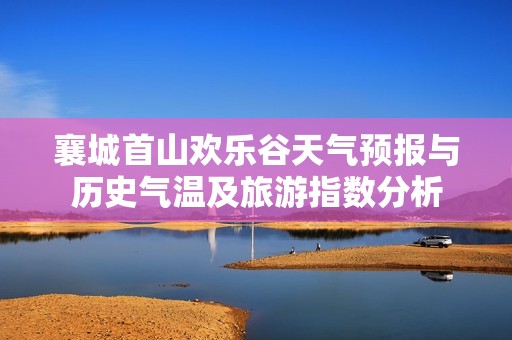 襄城首山欢乐谷天气预报与历史气温及旅游指数分析