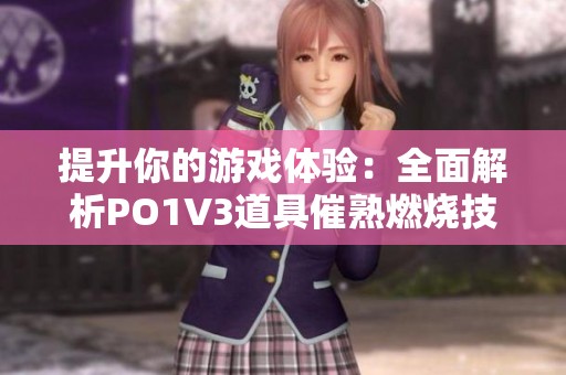 提升你的游戏体验：全面解析PO1V3道具催熟燃烧技巧