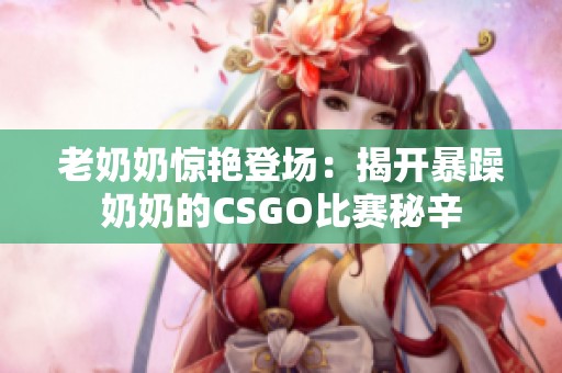 老奶奶惊艳登场：揭开暴躁奶奶的CSGO比赛秘辛