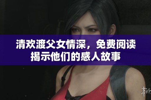 清欢渡父女情深，免费阅读揭示他们的感人故事