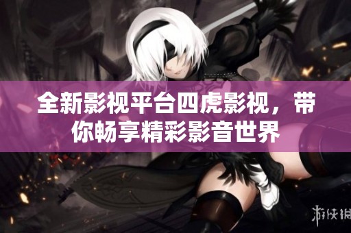 全新影视平台四虎影视，带你畅享精彩影音世界