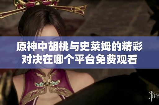 原神中胡桃与史莱姆的精彩对决在哪个平台免费观看