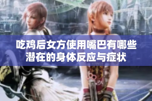 吃鸡后女方使用嘴巴有哪些潜在的身体反应与症状