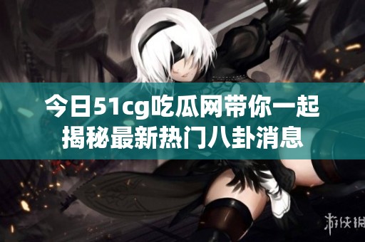 今日51cg吃瓜网带你一起揭秘最新热门八卦消息