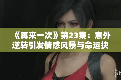 《再来一次》第23集：意外逆转引发情感风暴与命运抉择