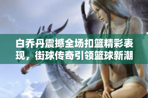 白乔丹震撼全场扣篮精彩表现，街球传奇引领篮球新潮流