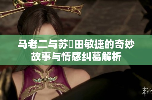 马老二与苏玥田敏捷的奇妙故事与情感纠葛解析
