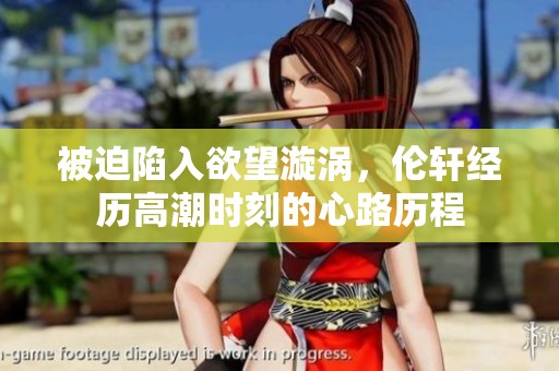 被迫陷入欲望漩涡，伦轩经历高潮时刻的心路历程