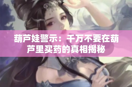 葫芦娃警示：千万不要在葫芦里买药的真相揭秘