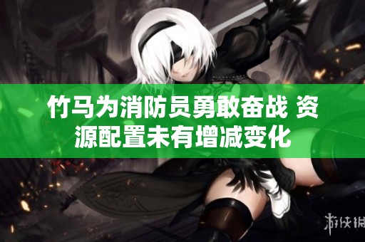 竹马为消防员勇敢奋战 资源配置未有增减变化