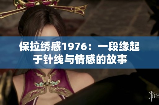保拉绣感1976：一段缘起于针线与情感的故事